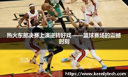 热火东部决赛上演逆转好戏——篮球赛场的震撼时刻