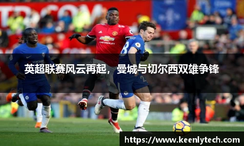 英超联赛风云再起，曼城与切尔西双雄争锋
