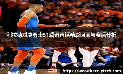 利拉德对决勇士51腾讯直播精彩回顾与赛后分析